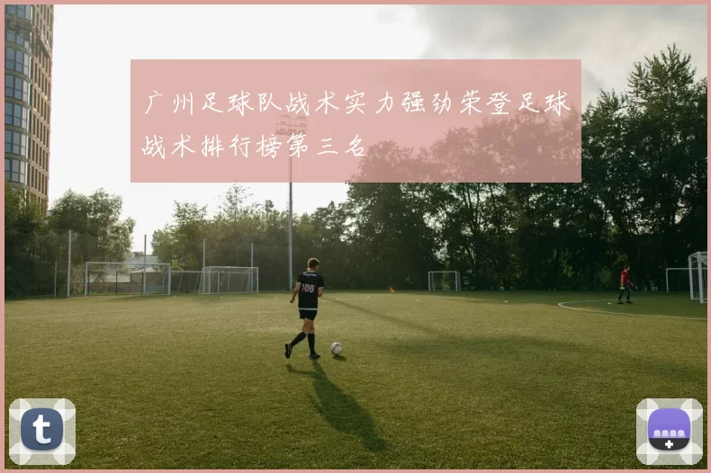 广州足球队战术实力强劲荣登足球战术排行榜第三名