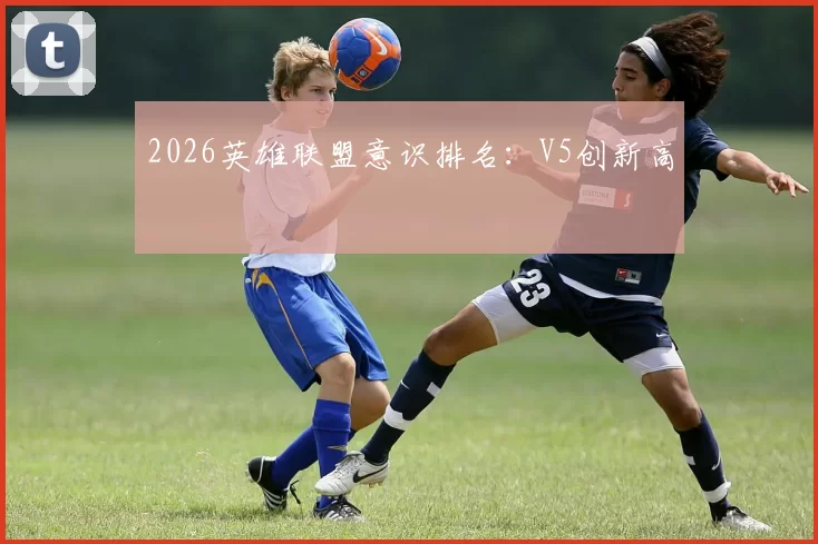 2026英雄联盟意识排名：V5创新高