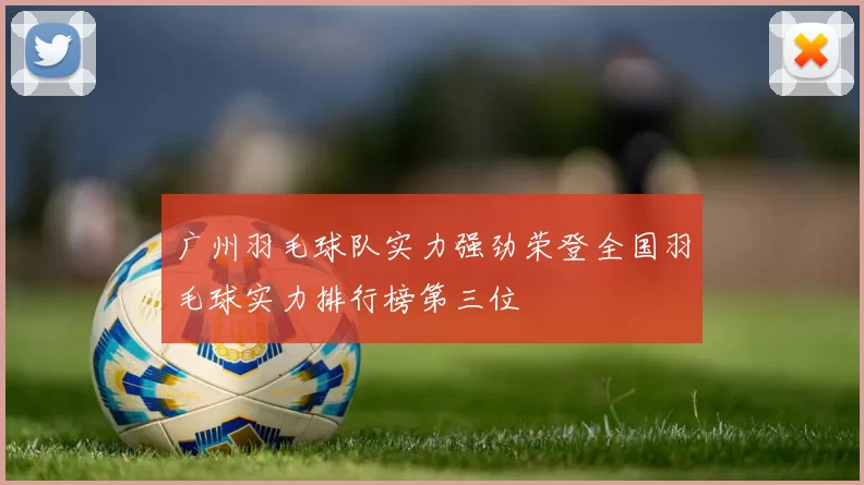 广州羽毛球队实力强劲荣登全国羽毛球实力排行榜第三位