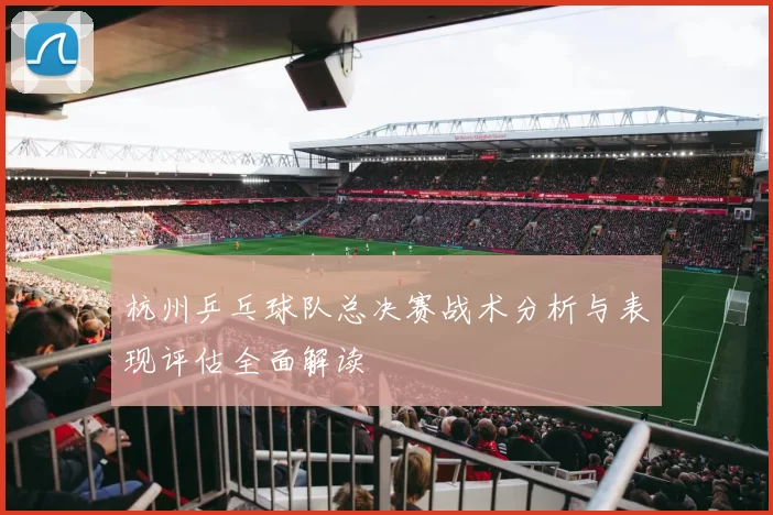 杭州乒乓球队总决赛战术分析与表现评估全面解读