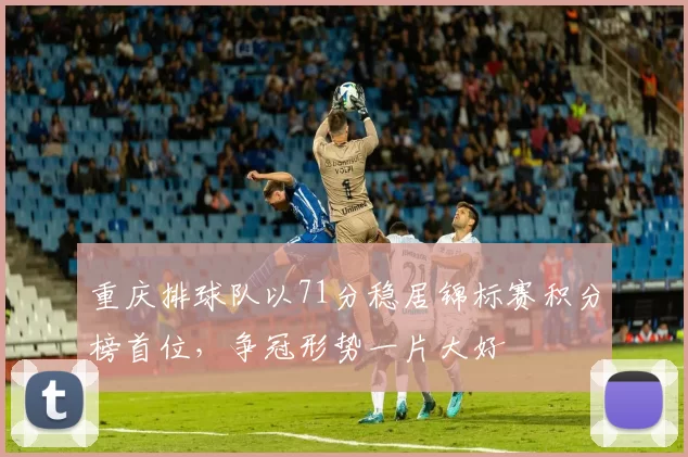 重庆排球队以71分稳居锦标赛积分榜首位，争冠形势一片大好