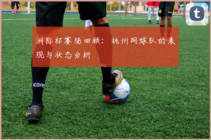 洲际杯赛场回顾：杭州网球队的表现与状态分析