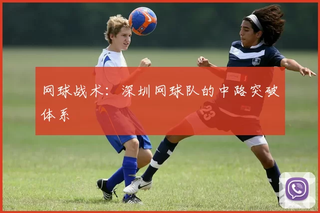 网球战术：深圳网球队的中路突破体系