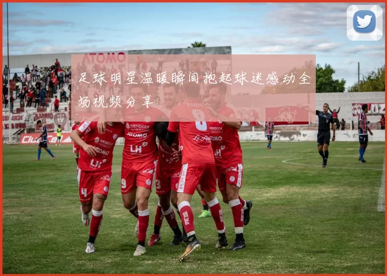 足球明星温暖瞬间抱起球迷感动全场视频分享