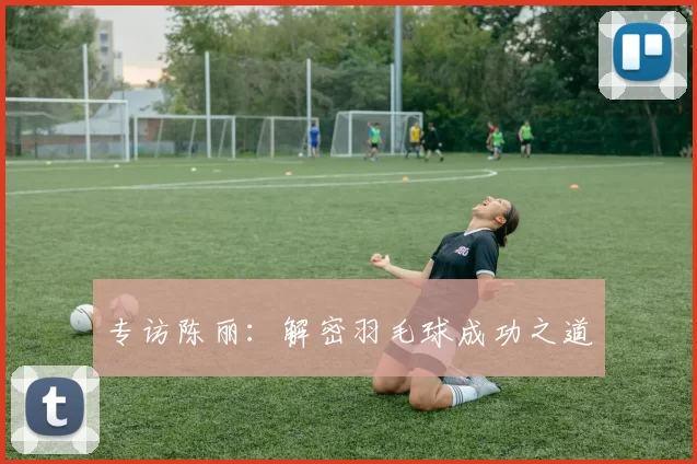 专访陈丽：解密羽毛球成功之道