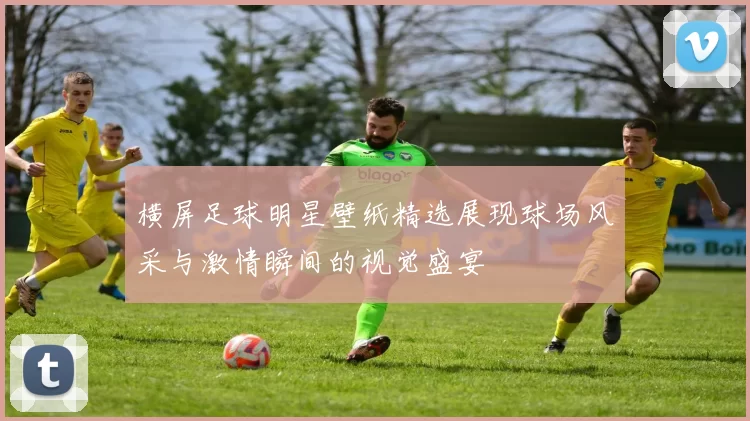 横屏足球明星壁纸精选展现球场风采与激情瞬间的视觉盛宴