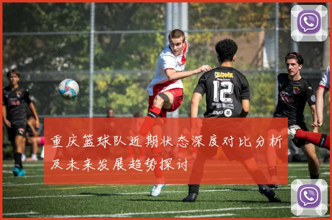 重庆篮球队近期状态深度对比分析及未来发展趋势探讨