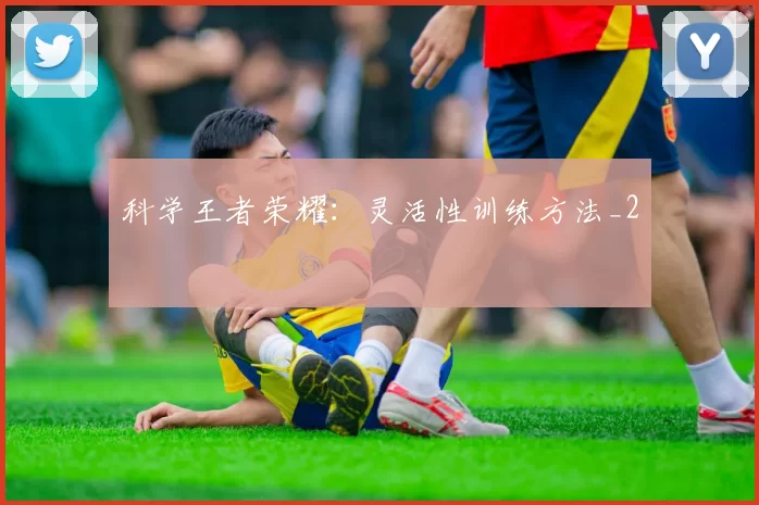 科学王者荣耀：灵活性训练方法_2