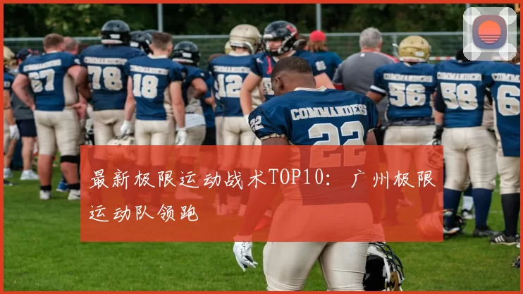 最新极限运动战术TOP10：广州极限运动队领跑