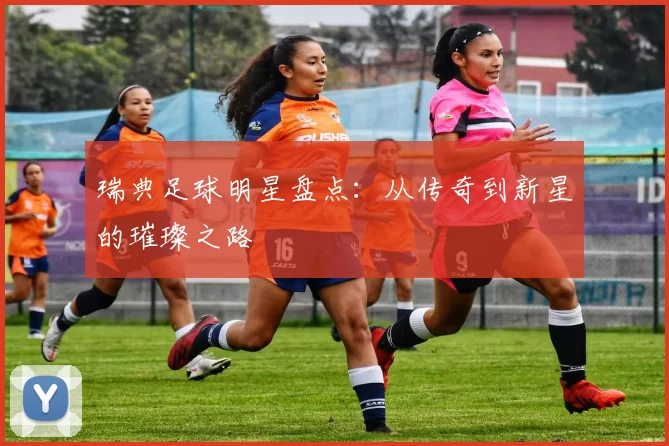 瑞典足球明星盘点：从传奇到新星的璀璨之路