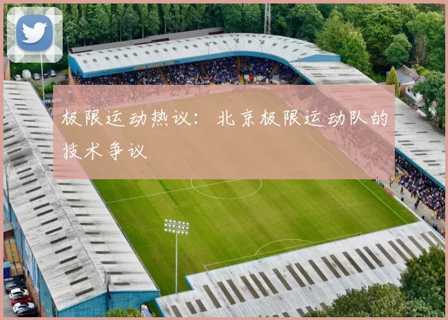 极限运动热议：北京极限运动队的技术争议