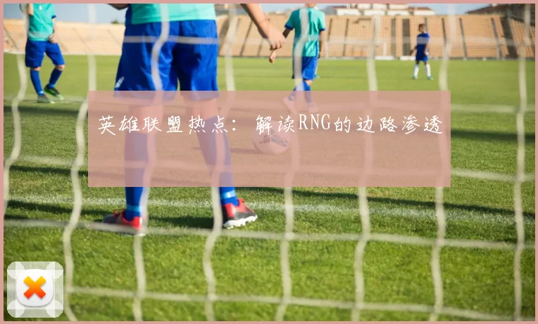 英雄联盟热点：解读RNG的边路渗透