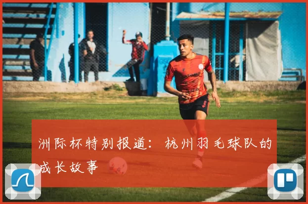 洲际杯特别报道：杭州羽毛球队的成长故事